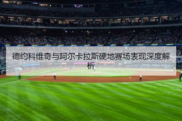 德约科维奇与阿尔卡拉斯硬地赛场表现深度解析